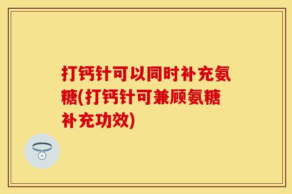 打钙针可以同时补充氨糖(打钙针可兼顾氨糖补充功效) 打钙针可以同时补充氨糖(打钙针可兼顾氨糖补充功效)