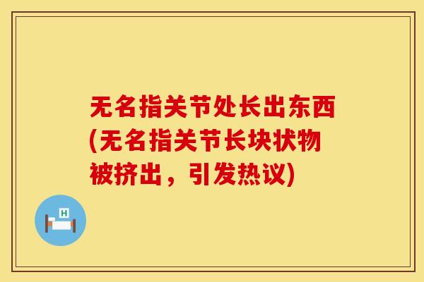 无名指关节处长出东西(无名指关节长块状物被挤出，引发热议)