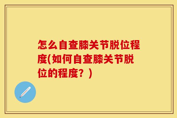 怎么自查膝关节脱位程度(如何自查膝关节脱位的程度?) 怎么自查膝关节脱位程度(如何自查膝关节脱位的程度?)