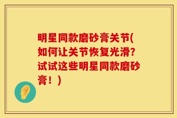 明星同款磨砂膏关节(如何让关节恢复光滑?试试这些明星同款磨砂膏!) 明星同款磨砂膏关节(如何让关节恢复光滑?试试这些明星同款磨砂膏!)
