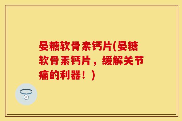 晏糖软骨素钙片(晏糖软骨素钙片，缓解关节痛的利器！)