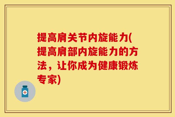 提高肩关节内旋能力(提高肩部内旋能力的方法,让你成为健康锻炼专家) 提高肩关节内旋能力(提高肩部内旋能力的方法,让你成为健康锻炼专家)