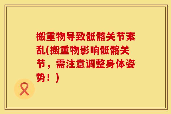 搬重物导致骶髂关节紊乱(搬重物影响骶髂关节，需注意调整身体姿势！)