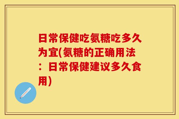 日常保健吃氨糖吃多久为宜(氨糖的正确用法:日常保健建议多久食用) 日常保健吃氨糖吃多久为宜(氨糖的正确用法:日常保健建议多久食用)
