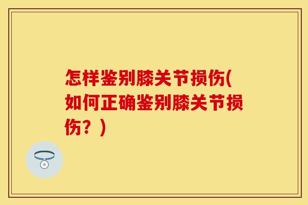 怎样鉴别膝关节损伤(如何正确鉴别膝关节损伤？)
