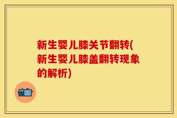 新生婴儿膝关节翻转(新生婴儿膝盖翻转现象的解析)