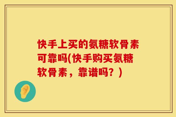 快手上买的氨糖软骨素可靠吗(快手购买氨糖软骨素，靠谱吗？)