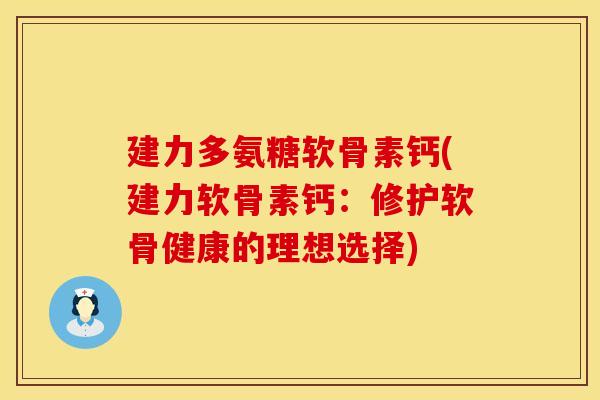 建力多氨糖软骨素钙(建力软骨素钙：修护软骨健康的理想选择)