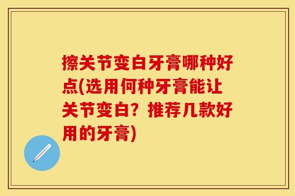 擦关节变白牙膏哪种好点(选用何种牙膏能让关节变白？推荐几款好用的牙膏)