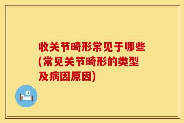 收关节畸形常见于哪些(常见关节畸形的类型及因原因) 收关节畸形常见于哪些(常见关节畸形的类型及因原因)