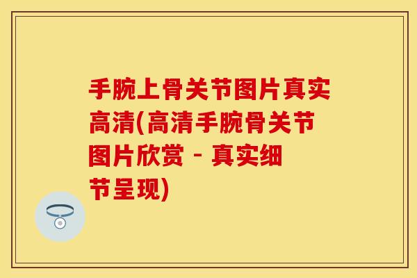手腕上骨关节图片真实高清(高清手腕骨关节图片欣赏 - 真实细节呈现) 手腕上骨关节图片真实高清(高清手腕骨关节图片欣赏 - 真实细节呈现)