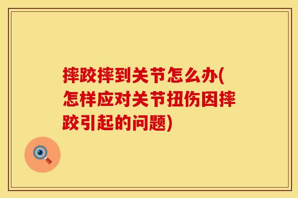 摔跤摔到关节怎么办(怎样应对关节扭伤因摔跤引起的问题) 摔跤摔到关节怎么办(怎样应对关节扭伤因摔跤引起的问题)
