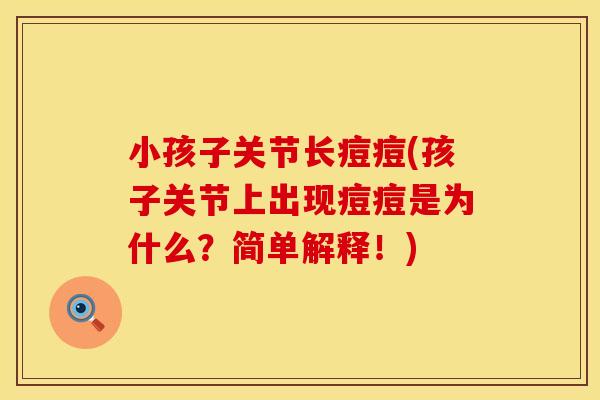 小孩子关节长痘痘(孩子关节上出现痘痘是为什么？简单解释！)