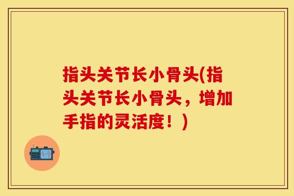 指头关节长小骨头(指头关节长小骨头,增加手指的灵活度!) 指头关节长小骨头(指头关节长小骨头,增加手指的灵活度!)