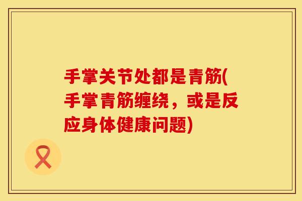 手掌关节处都是青筋(手掌青筋缠绕，或是反应身体健康问题)