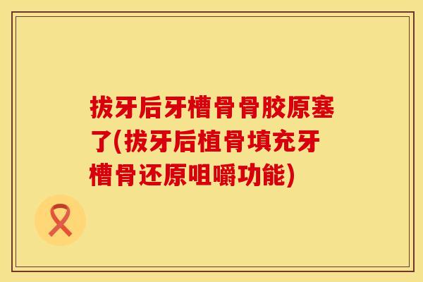 拔牙后牙槽骨骨胶原塞了(拔牙后植骨填充牙槽骨还原咀嚼功能)