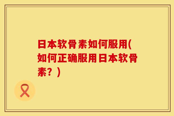日本软骨素如何服用(如何正确服用日本软骨素？)