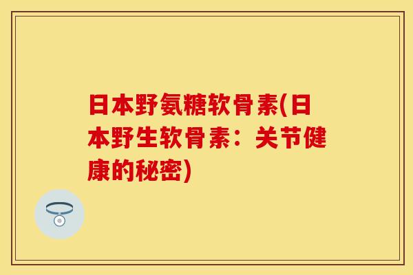 日本野氨糖软骨素(日本野生软骨素：关节健康的秘密)
