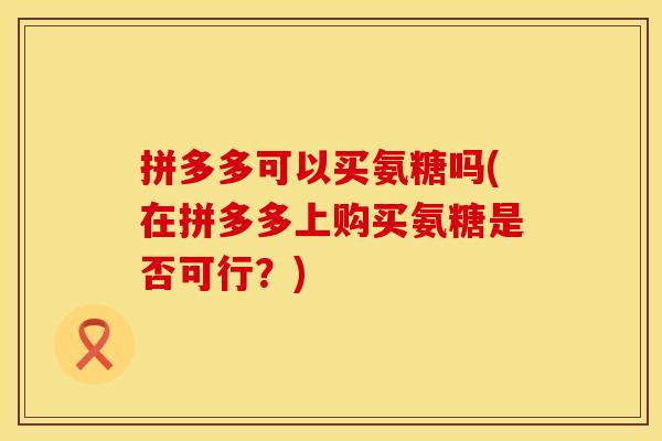 拼多多可以买氨糖吗(在拼多多上购买氨糖是否可行？)