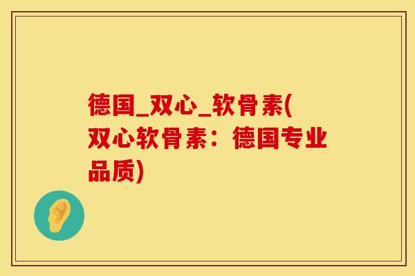 德国_双心_软骨素(双心软骨素：德国专业品质)