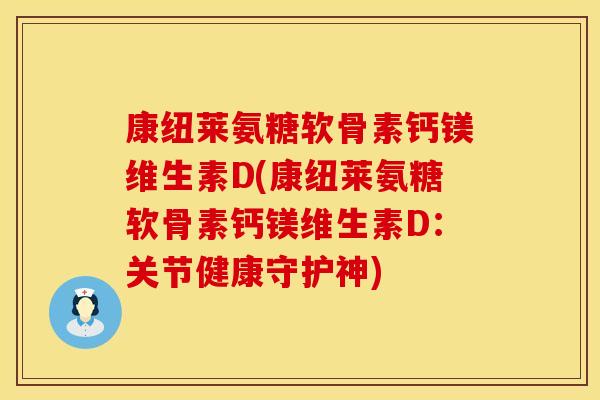 康纽莱氨糖软骨素钙镁维生素D(康纽莱氨糖软骨素钙镁维生素D:关节健康守护神) 康纽莱氨糖软骨素钙镁维生素D(康纽莱氨糖软骨素钙镁维生素D:关节健康守护神)