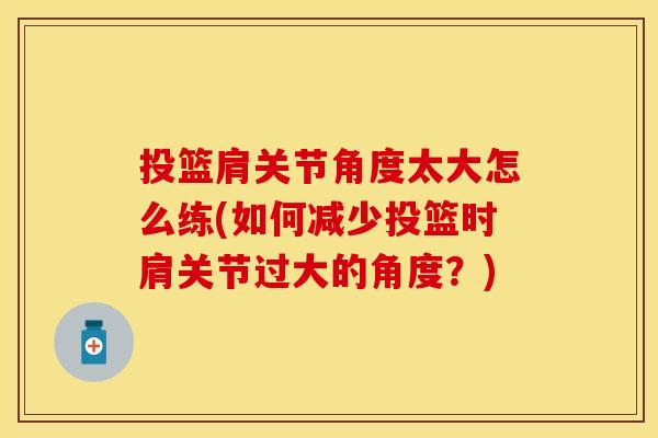 投篮肩关节角度太大怎么练(如何减少投篮时肩关节过大的角度？)