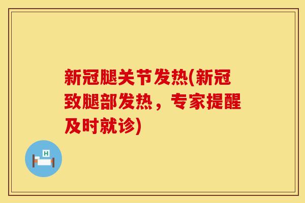 新冠腿关节发热(新冠致腿部发热，专家提醒及时就诊)