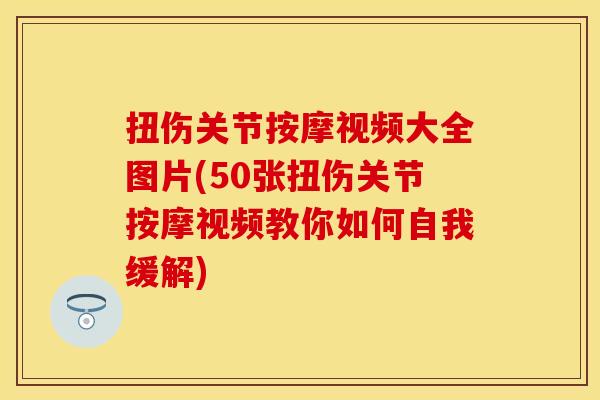 扭伤关节按摩视频大全图片(50张扭伤关节按摩视频教你如何自我缓解)