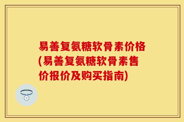 易善复氨糖软骨素价格(易善复氨糖软骨素售价报价及购买指南)