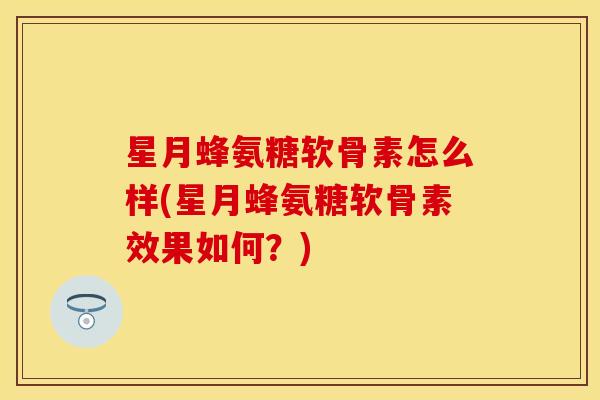 星月蜂氨糖软骨素怎么样(星月蜂氨糖软骨素效果如何？)