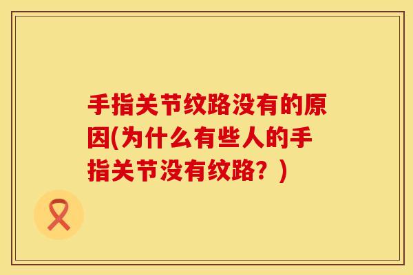 手指关节纹路没有的原因(为什么有些人的手指关节没有纹路？)