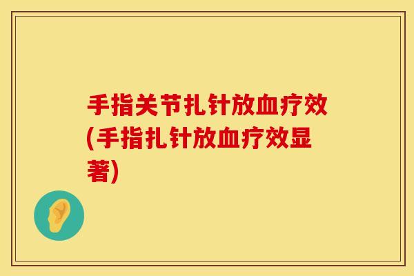 手指关节扎针放血疗效(手指扎针放血疗效显著)