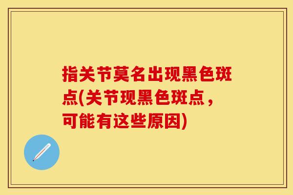 指关节莫名出现黑色斑点(关节现黑色斑点，可能有这些原因)