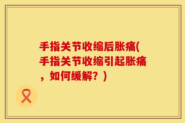 手指关节收缩后胀痛(手指关节收缩引起胀痛，如何缓解？)