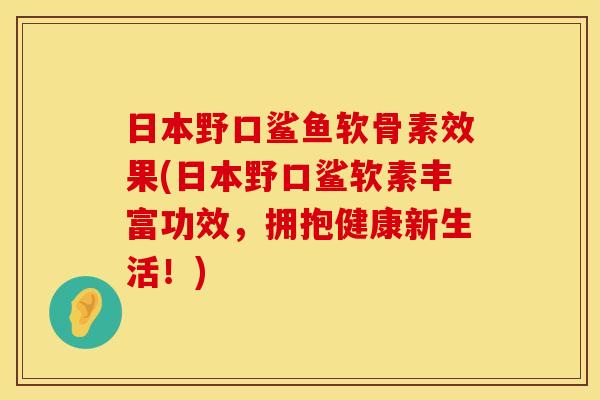 日本野口鲨鱼软骨素效果(日本野口鲨软素丰富功效，拥抱健康新生活！)