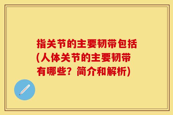 指关节的主要韧带包括(人体关节的主要韧带有哪些？简介和解析)