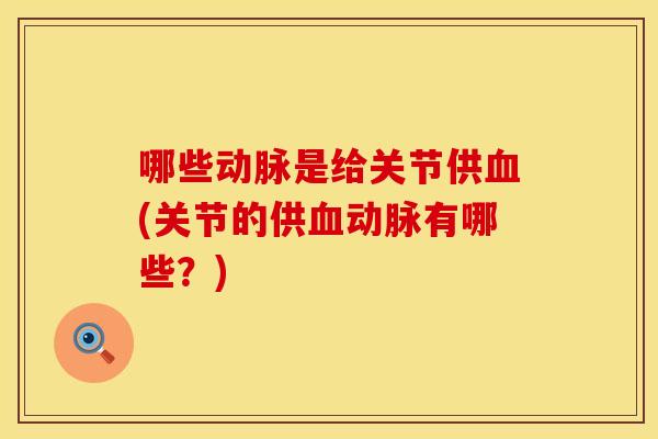 哪些动脉是给关节供血(关节的供血动脉有哪些？)