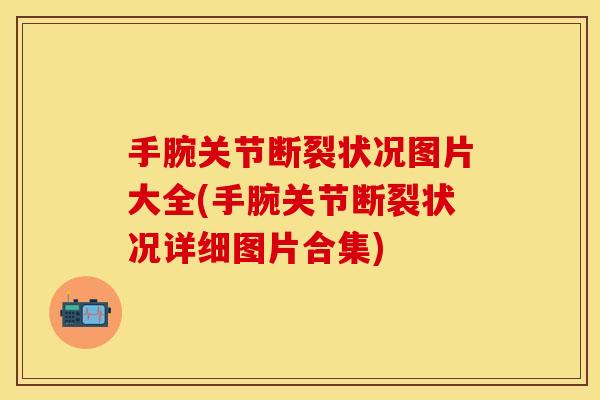 手腕关节断裂状况图片大全(手腕关节断裂状况详细图片合集)