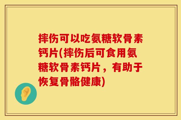摔伤可以吃氨糖软骨素钙片(摔伤后可食用氨糖软骨素钙片，有助于恢复骨骼健康)