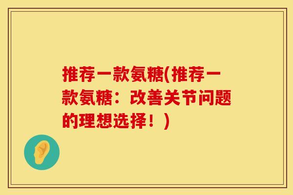 推荐一款氨糖(推荐一款氨糖：改善关节问题的理想选择！)