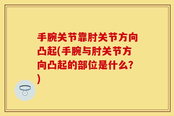 手腕关节靠肘关节方向凸起(手腕与肘关节方向凸起的部位是什么？)