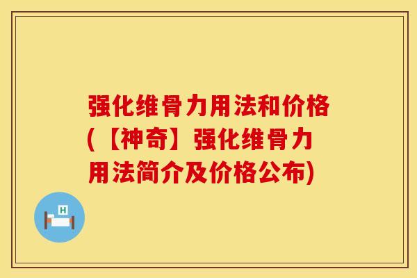 强化维骨力用法和价格(【神奇】强化维骨力用法简介及价格公布)