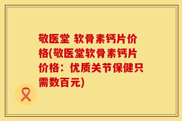 敬医堂 软骨素钙片价格(敬医堂软骨素钙片价格：优质关节保健只需数百元)