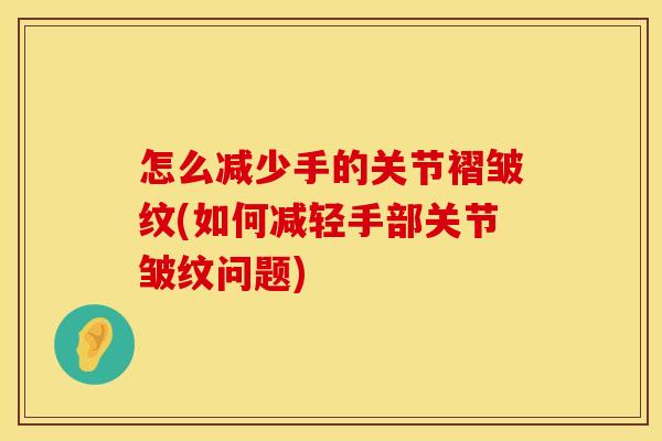 怎么减少手的关节褶皱纹(如何减轻手部关节皱纹问题)