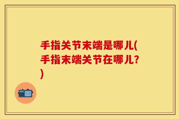 手指关节末端是哪儿(手指末端关节在哪儿？)