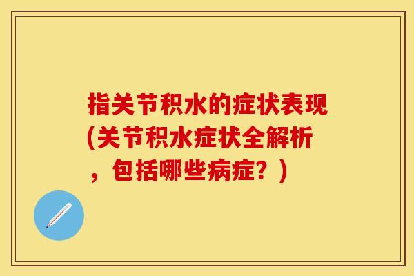 指关节积水的症状表现(关节积水症状全解析，包括哪些病症？)
