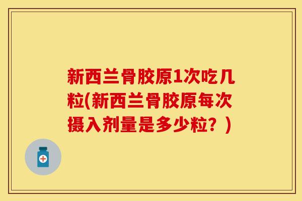 新西兰骨胶原1次吃几粒(新西兰骨胶原每次摄入剂量是多少粒？)
