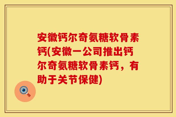 安徽钙尔奇氨糖软骨素钙(安徽一公司推出钙尔奇氨糖软骨素钙,有助于关节保健) 安徽钙尔奇氨糖软骨素钙(安徽一公司推出钙尔奇氨糖软骨素钙,有助于关节保健)