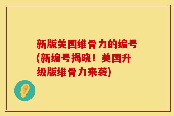 新版美国维骨力的编号(新编号揭晓！美国升级版维骨力来袭)