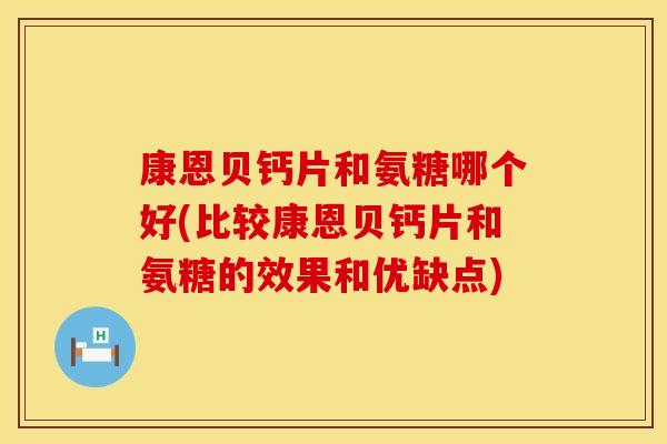 康恩贝钙片和氨糖哪个好(比较康恩贝钙片和氨糖的效果和优缺点)